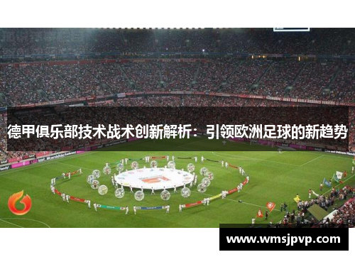 德甲俱乐部技术战术创新解析：引领欧洲足球的新趋势