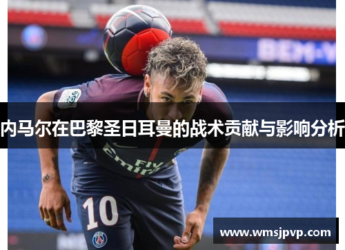 内马尔在巴黎圣日耳曼的战术贡献与影响分析