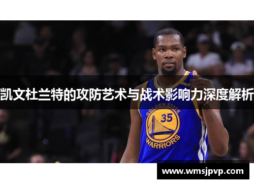 凯文杜兰特的攻防艺术与战术影响力深度解析