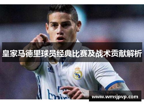 皇家马德里球员经典比赛及战术贡献解析