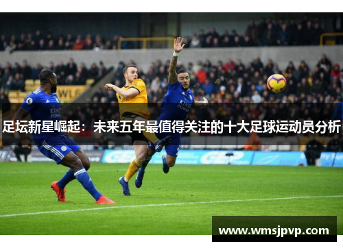 足坛新星崛起：未来五年最值得关注的十大足球运动员分析