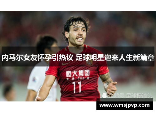 内马尔女友怀孕引热议 足球明星迎来人生新篇章