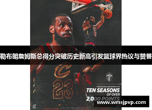 勒布朗詹姆斯总得分突破历史新高引发篮球界热议与赞誉