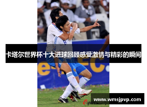 卡塔尔世界杯十大进球回顾感受激情与精彩的瞬间