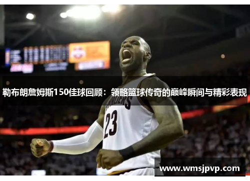勒布朗詹姆斯150佳球回顾：领略篮球传奇的巅峰瞬间与精彩表现