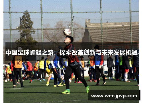 中国足球崛起之路：探索改革创新与未来发展机遇