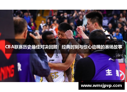 CBA联赛历史最佳对决回顾：经典时刻与惊心动魄的赛场故事