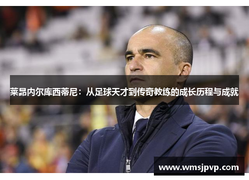 莱昂内尔库西蒂尼：从足球天才到传奇教练的成长历程与成就