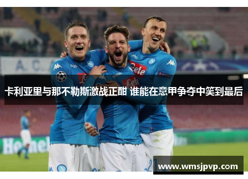 卡利亚里与那不勒斯激战正酣 谁能在意甲争夺中笑到最后