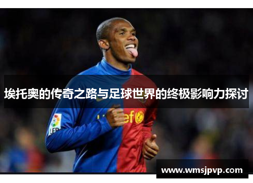 埃托奥的传奇之路与足球世界的终极影响力探讨