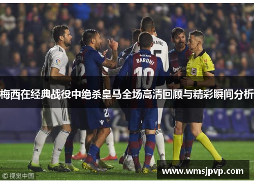 梅西在经典战役中绝杀皇马全场高清回顾与精彩瞬间分析