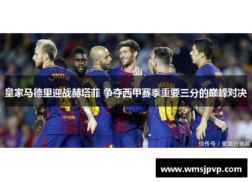 皇家马德里迎战赫塔菲 争夺西甲赛季重要三分的巅峰对决