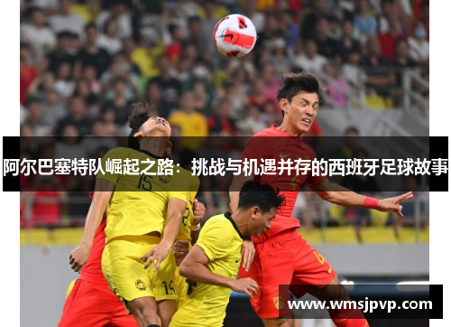 阿尔巴塞特队崛起之路：挑战与机遇并存的西班牙足球故事
