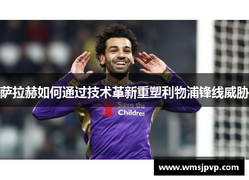 萨拉赫如何通过技术革新重塑利物浦锋线威胁