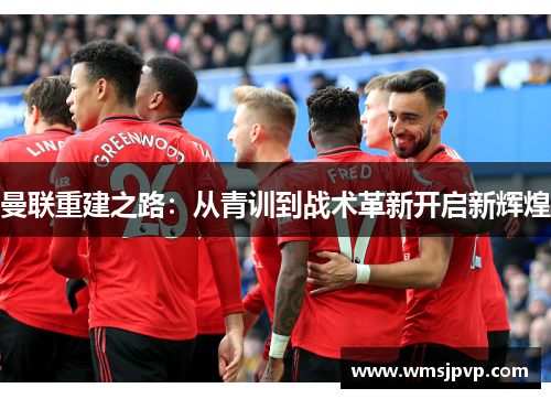 曼联重建之路：从青训到战术革新开启新辉煌
