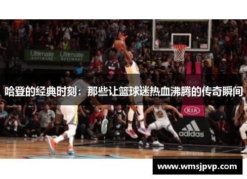 哈登的经典时刻：那些让篮球迷热血沸腾的传奇瞬间