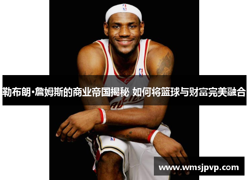 勒布朗·詹姆斯的商业帝国揭秘 如何将篮球与财富完美融合
