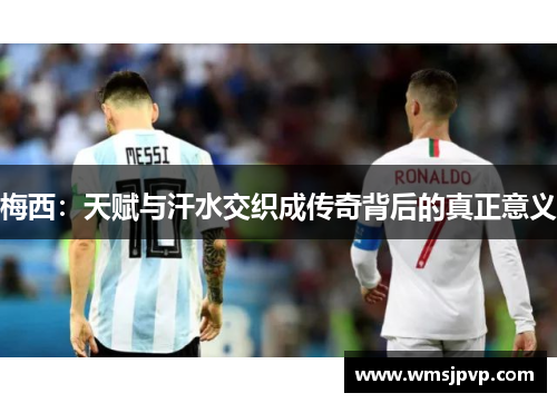 梅西：天赋与汗水交织成传奇背后的真正意义