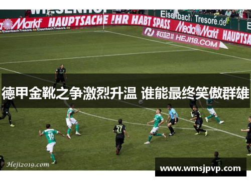 德甲金靴之争激烈升温 谁能最终笑傲群雄