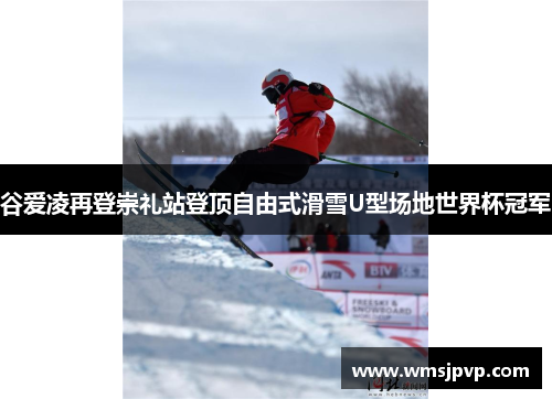 谷爱凌再登崇礼站登顶自由式滑雪U型场地世界杯冠军