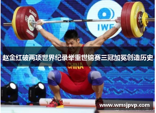 赵金红破两项世界纪录举重世锦赛三冠加冕创造历史