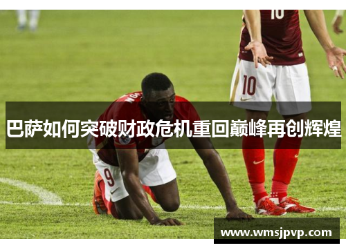 巴萨如何突破财政危机重回巅峰再创辉煌