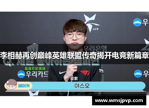 李相赫再创巅峰英雄联盟传奇揭开电竞新篇章