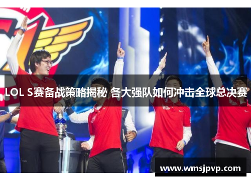LOL S赛备战策略揭秘 各大强队如何冲击全球总决赛
