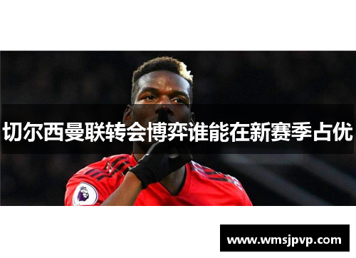 切尔西曼联转会博弈谁能在新赛季占优