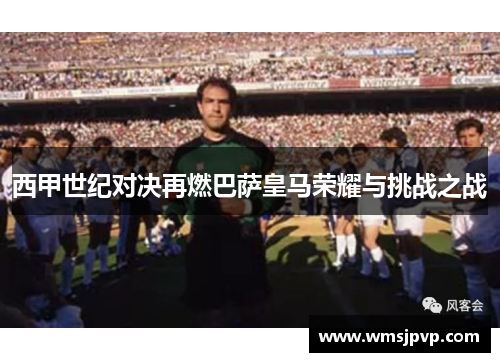 西甲世纪对决再燃巴萨皇马荣耀与挑战之战