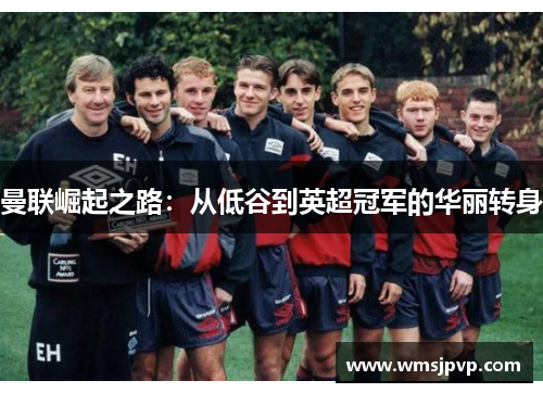 曼联崛起之路：从低谷到英超冠军的华丽转身
