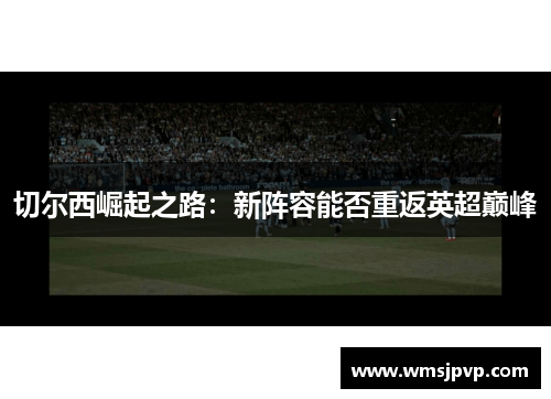 切尔西崛起之路：新阵容能否重返英超巅峰