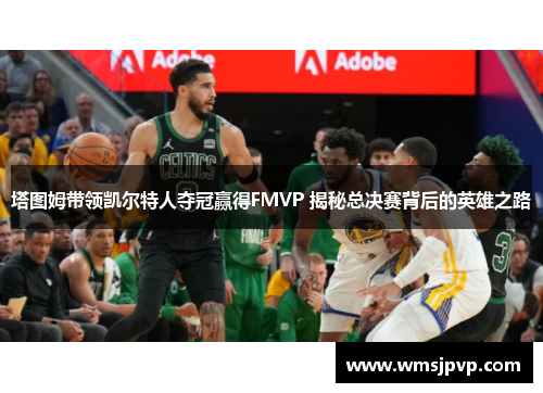 塔图姆带领凯尔特人夺冠赢得FMVP 揭秘总决赛背后的英雄之路
