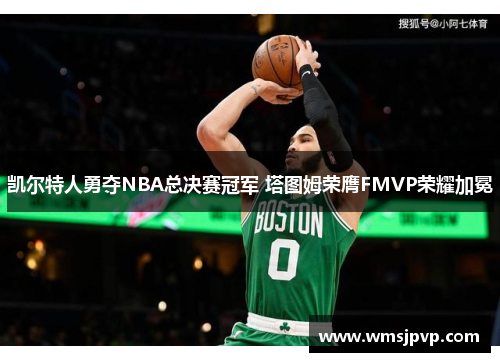 凯尔特人勇夺NBA总决赛冠军 塔图姆荣膺FMVP荣耀加冕