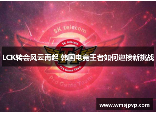 LCK转会风云再起 韩国电竞王者如何迎接新挑战