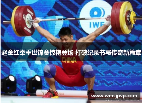 赵金红举重世锦赛惊艳登场 打破纪录书写传奇新篇章