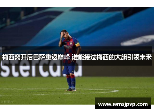 梅西离开后巴萨重返巅峰 谁能接过梅西的大旗引领未来