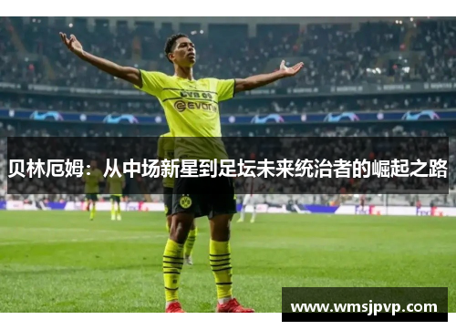 贝林厄姆：从中场新星到足坛未来统治者的崛起之路