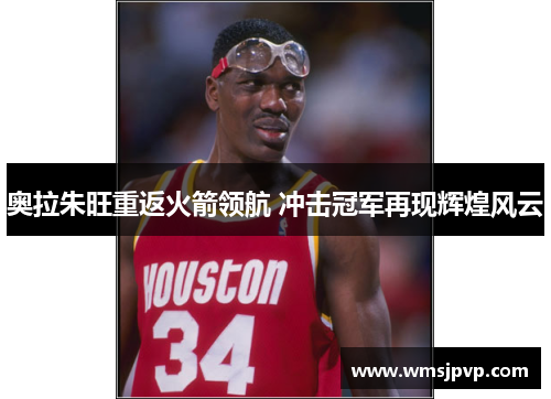 奥拉朱旺重返火箭领航 冲击冠军再现辉煌风云