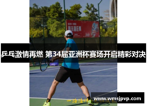 乒乓激情再燃 第34届亚洲杯赛场开启精彩对决