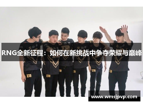 RNG全新征程：如何在新挑战中争夺荣耀与巅峰