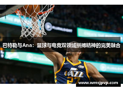 巴特勒与Ana：篮球与电竞双领域拼搏精神的完美融合