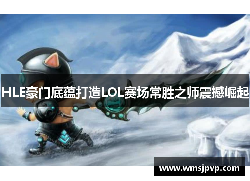 HLE豪门底蕴打造LOL赛场常胜之师震撼崛起
