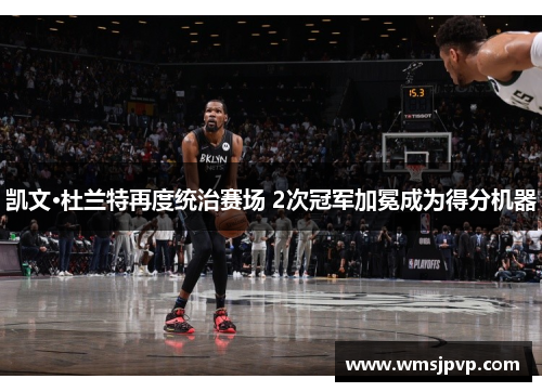 凯文·杜兰特再度统治赛场 2次冠军加冕成为得分机器