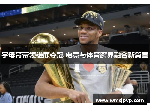 字母哥带领雄鹿夺冠 电竞与体育跨界融合新篇章