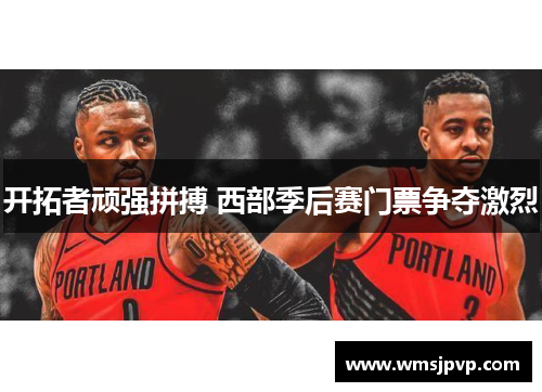 开拓者顽强拼搏 西部季后赛门票争夺激烈