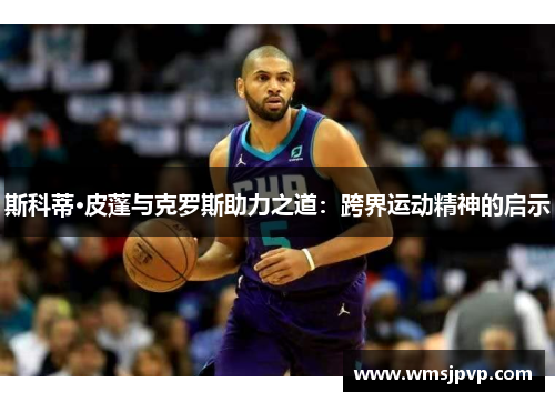 斯科蒂·皮蓬与克罗斯助力之道：跨界运动精神的启示