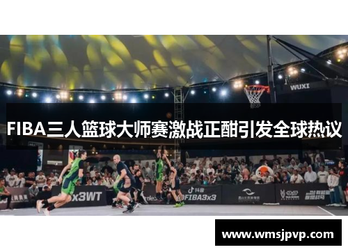 FIBA三人篮球大师赛激战正酣引发全球热议