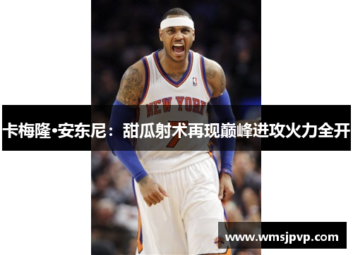 卡梅隆·安东尼：甜瓜射术再现巅峰进攻火力全开